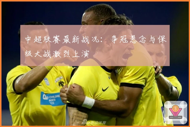 中超联赛最新战况：争冠悬念与保级大战激烈上演