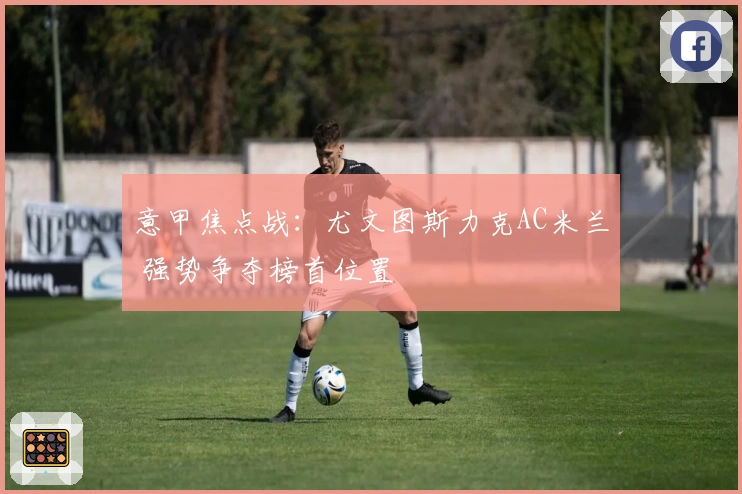 意甲焦点战：尤文图斯力克AC米兰 强势争夺榜首位置