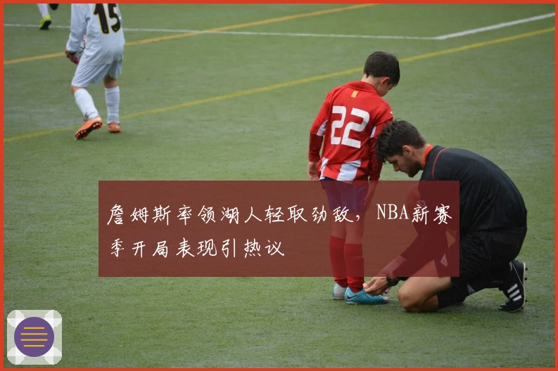 詹姆斯率领湖人轻取劲敌,NBA新赛季开局表现引热议