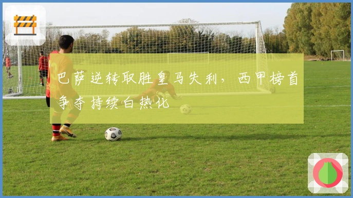 巴萨逆转取胜皇马失利，西甲榜首争夺持续白热化