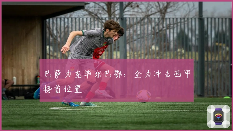 巴萨力克毕尔巴鄂,全力冲击西甲榜首位置