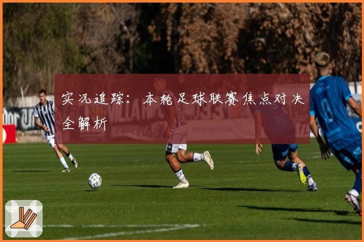 实况追踪：本轮足球联赛焦点对决全解析