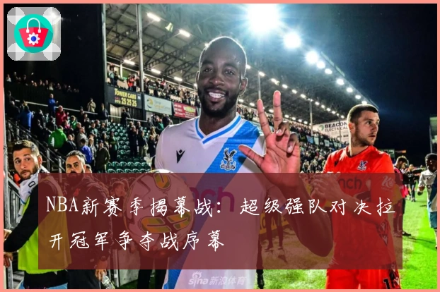 NBA新赛季揭幕战：超级强队对决拉开冠军争夺战序幕