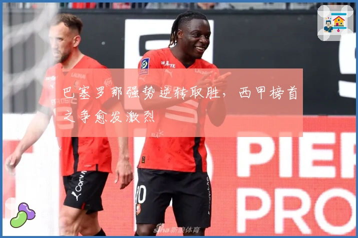 巴塞罗那强势逆转取胜,西甲榜首之争愈发激烈