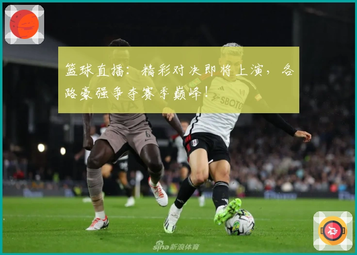 篮球直播：精彩对决即将上演，各路豪强争夺赛季巅峰！