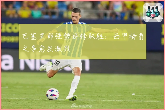 巴塞罗那强势逆转取胜，西甲榜首之争愈发激烈