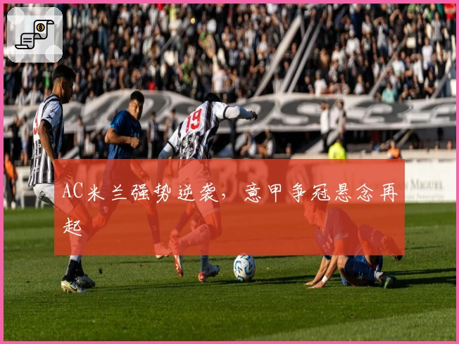 AC米兰强势逆袭，意甲争冠悬念再起