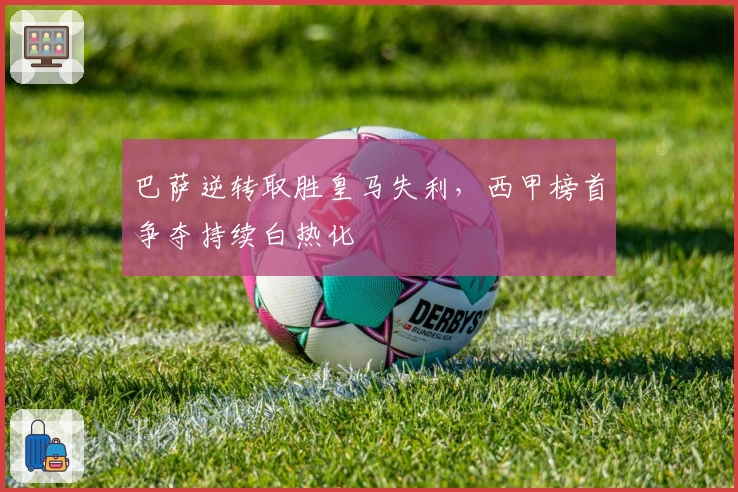 巴萨逆转取胜皇马失利，西甲榜首争夺持续白热化