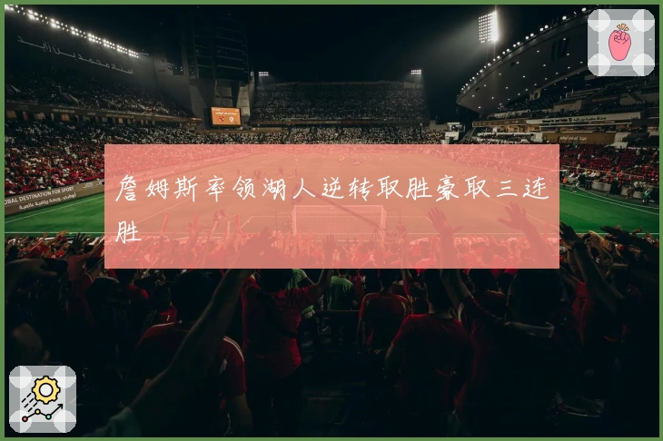 詹姆斯率领湖人逆转取胜豪取三连胜