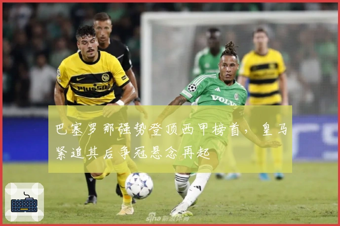 巴塞罗那强势登顶西甲榜首，皇马紧追其后争冠悬念再起