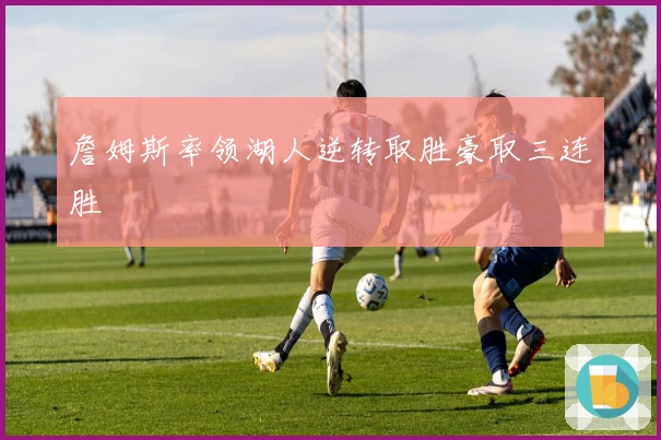 詹姆斯率领湖人逆转取胜豪取三连胜