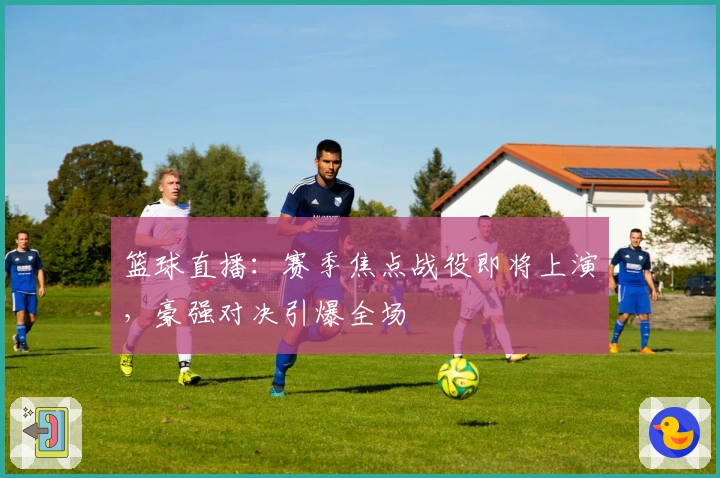 篮球直播：赛季焦点战役即将上演，豪强对决引爆全场