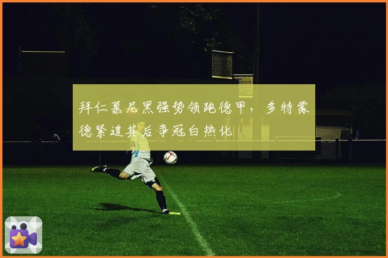 拜仁慕尼黑强势领跑德甲，多特蒙德紧追其后争冠白热化