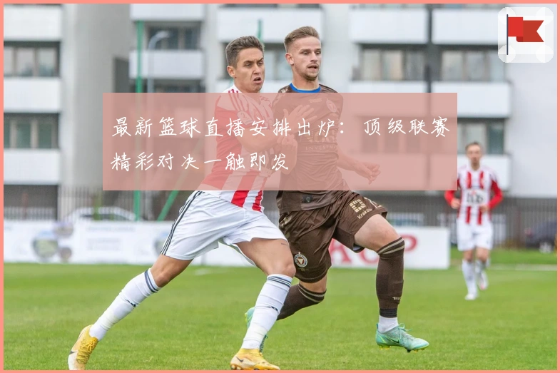 最新篮球直播安排出炉：顶级联赛精彩对决一触即发