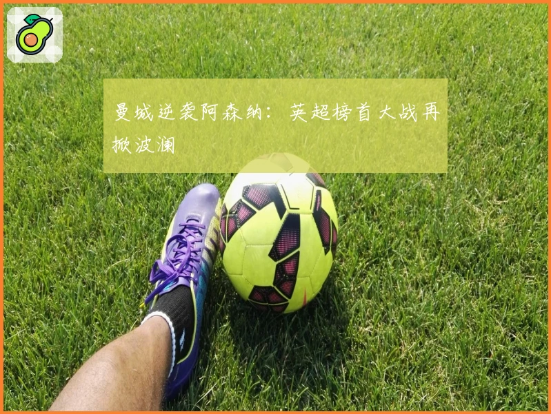 曼城逆袭阿森纳：英超榜首大战再掀波澜