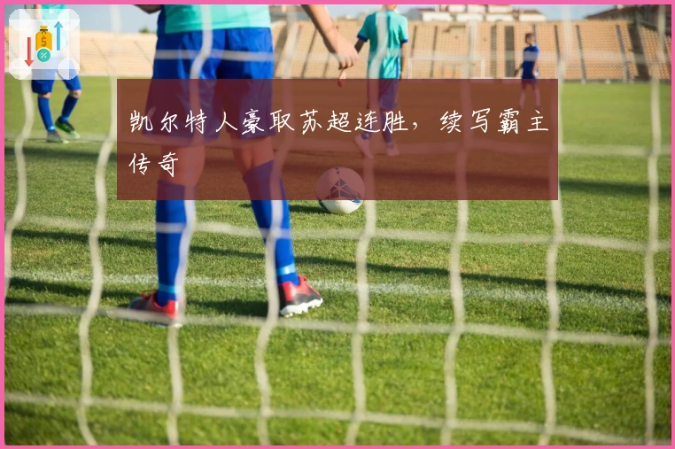 凯尔特人豪取苏超连胜，续写霸主传奇