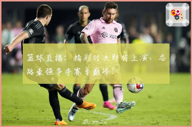 篮球直播:精彩对决即将上演,各路豪强争夺赛季巅峰!