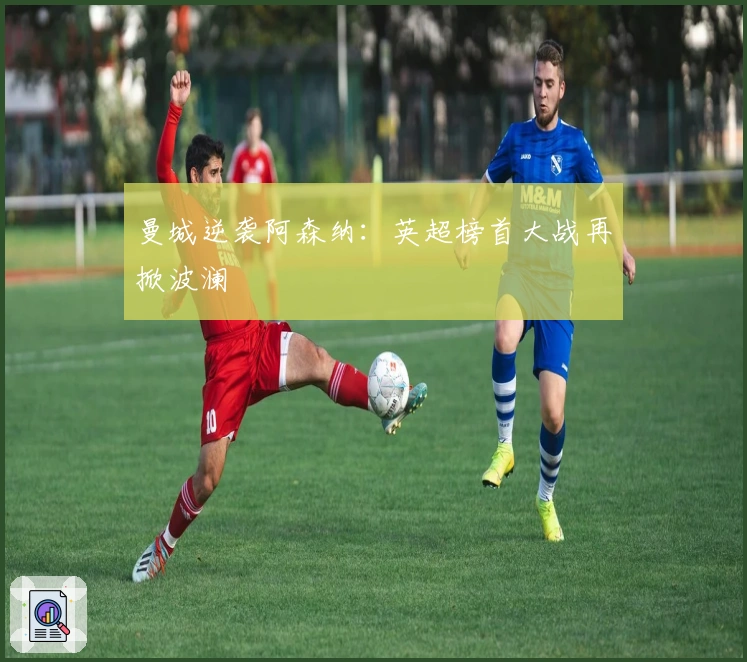 曼城逆袭阿森纳:英超榜首大战再掀波澜